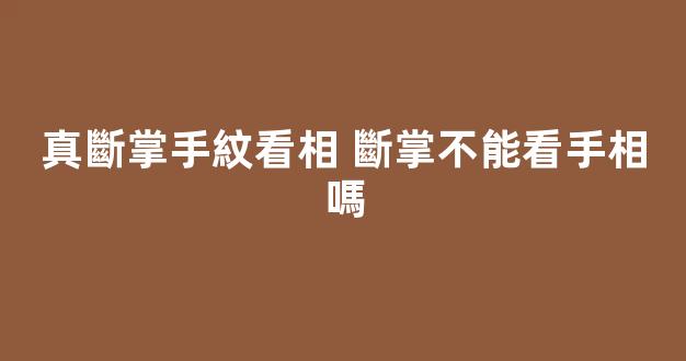 真斷掌手紋看相 斷掌不能看手相嗎